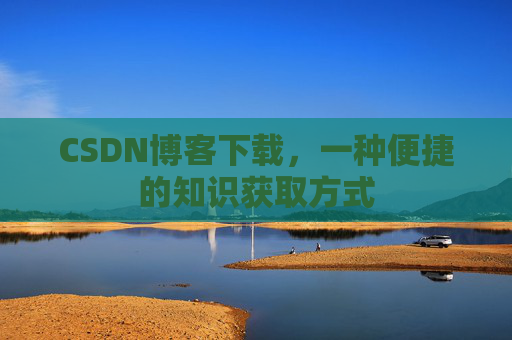 CSDN博客下载，一种便捷的知识获取方式